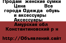 Продам  женские сумки › Цена ­ 1 000 - Все города Одежда, обувь и аксессуары » Аксессуары   . Амурская обл.,Константиновский р-н